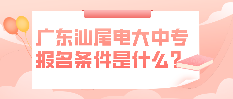 广东汕尾电大中专报名条件是什么？