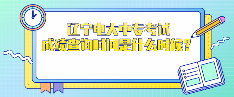 辽宁电大中专考试成绩查询时间是什么时候？