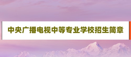 2021年中央广播电视中等专业学校招生简章