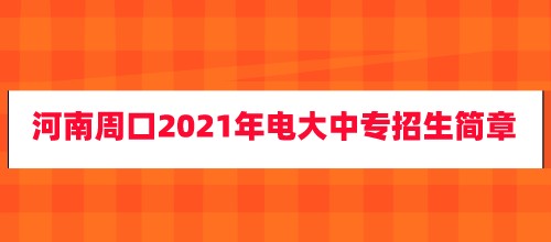 河南周口2021年电大中专招生简章已公布