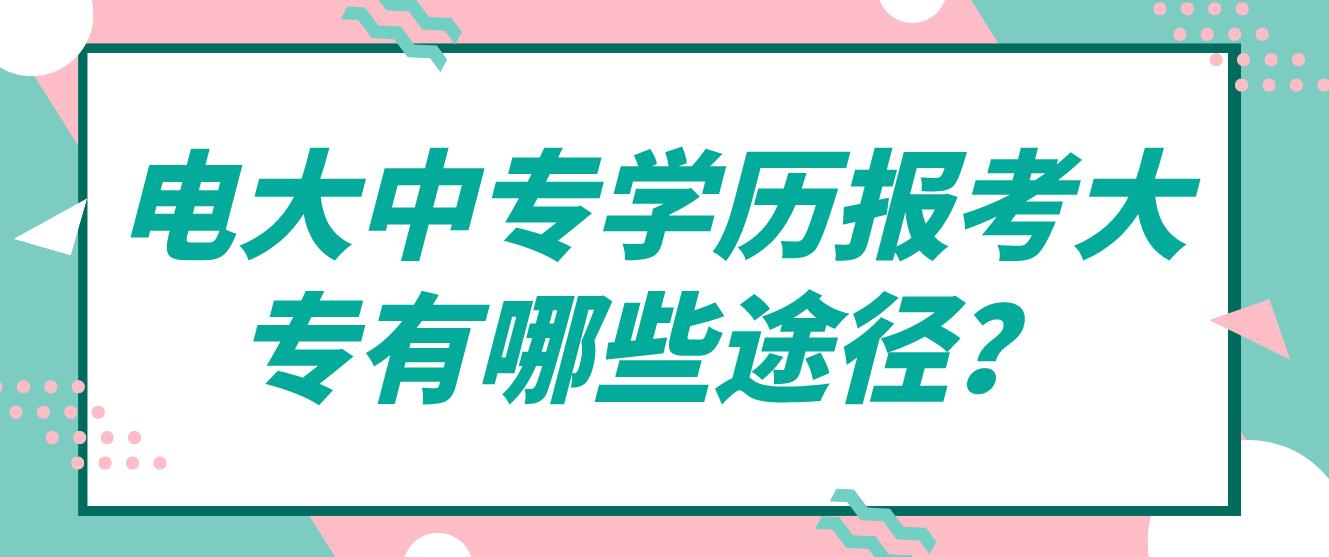 电大中专学历报考大专有哪些途径？