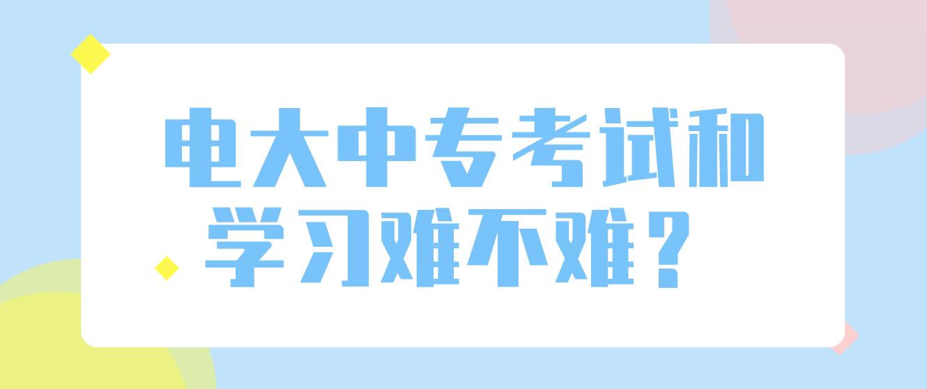 电大中专考试和学习难不难？