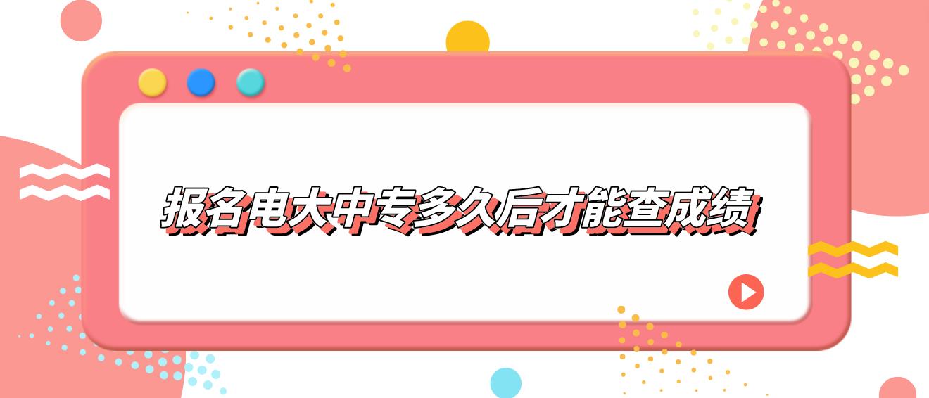 报名电大中专多久后才能查成绩？