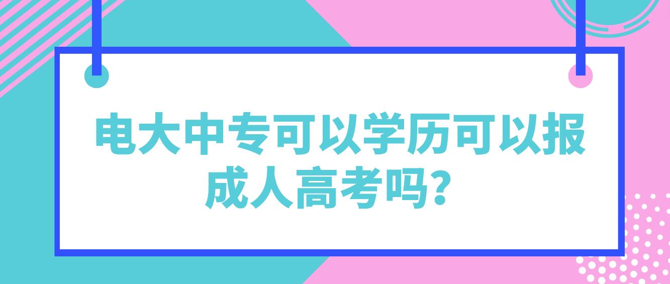 电大中专可以学历可以报成人高考吗？