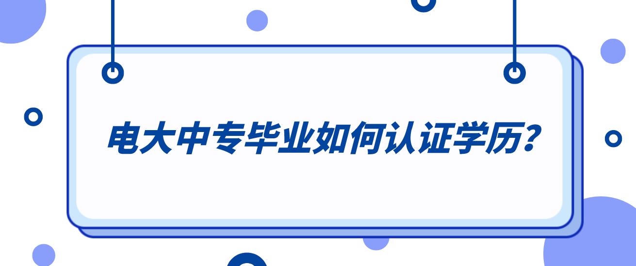 电大中专毕业如何认证学历？