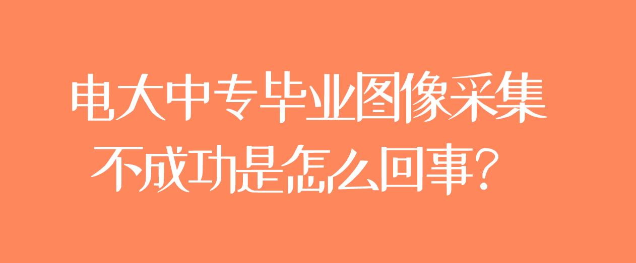 电大中专毕业图像采集不成功是怎么回事？