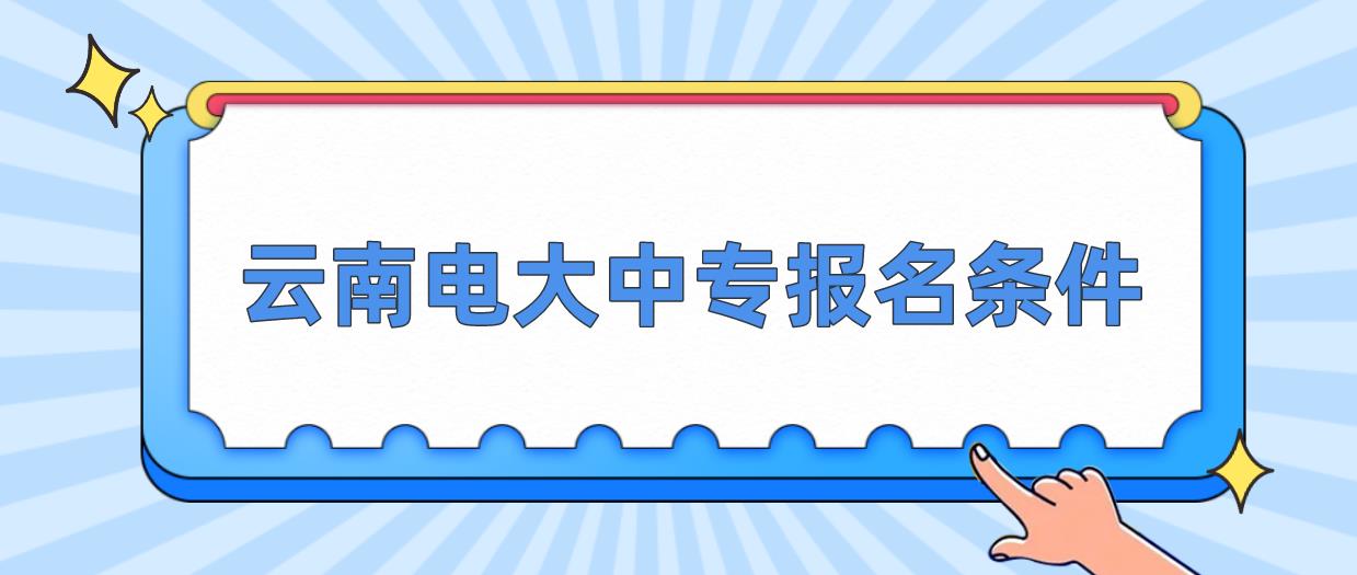 云南电大中专报名条件是哪些？