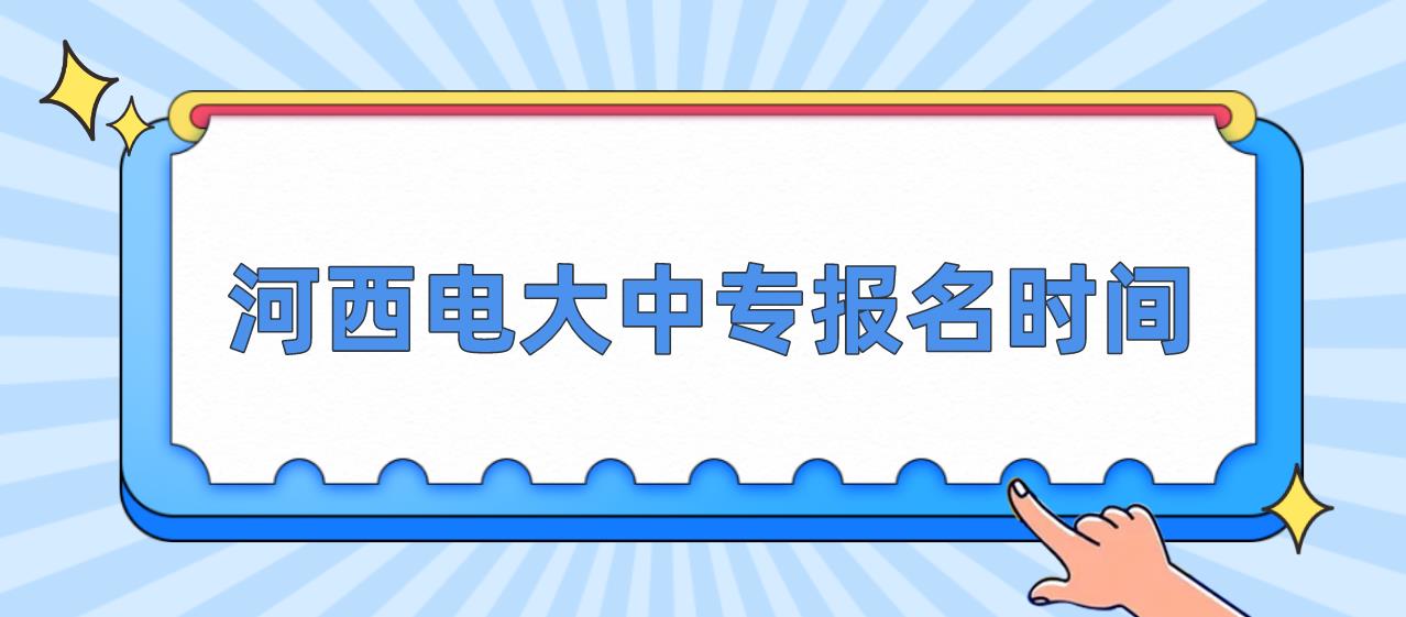 河西电大中专报名时间是什么时候？