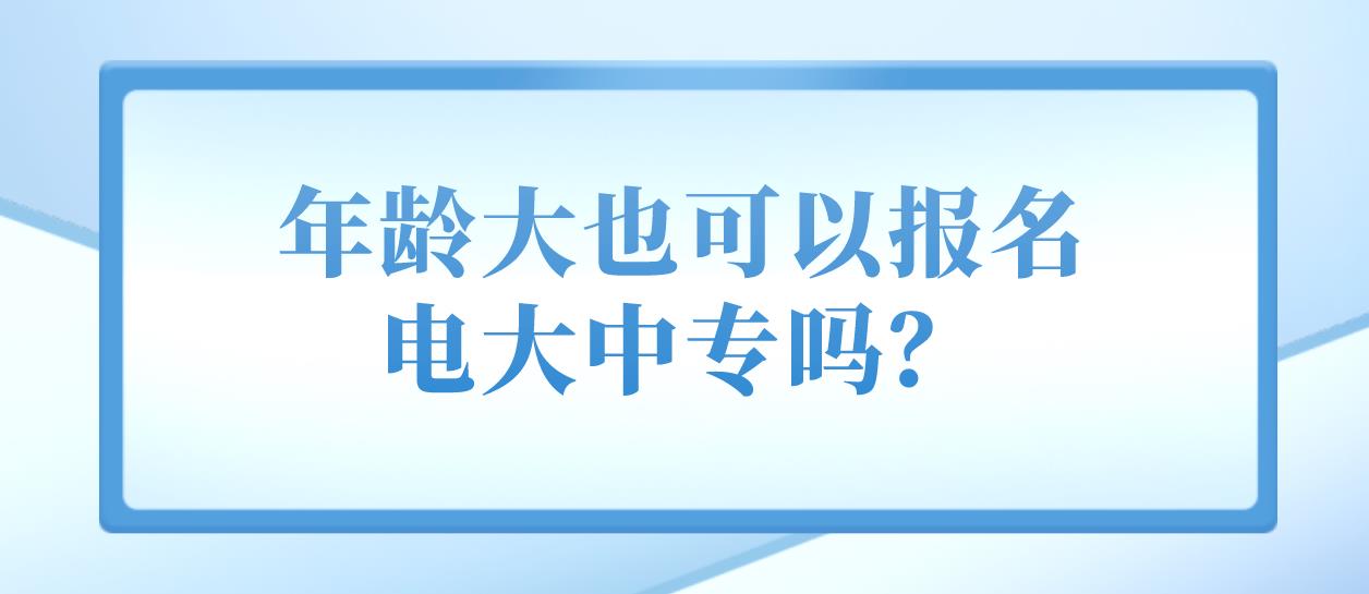 年龄大也可以报名电大中专吗？