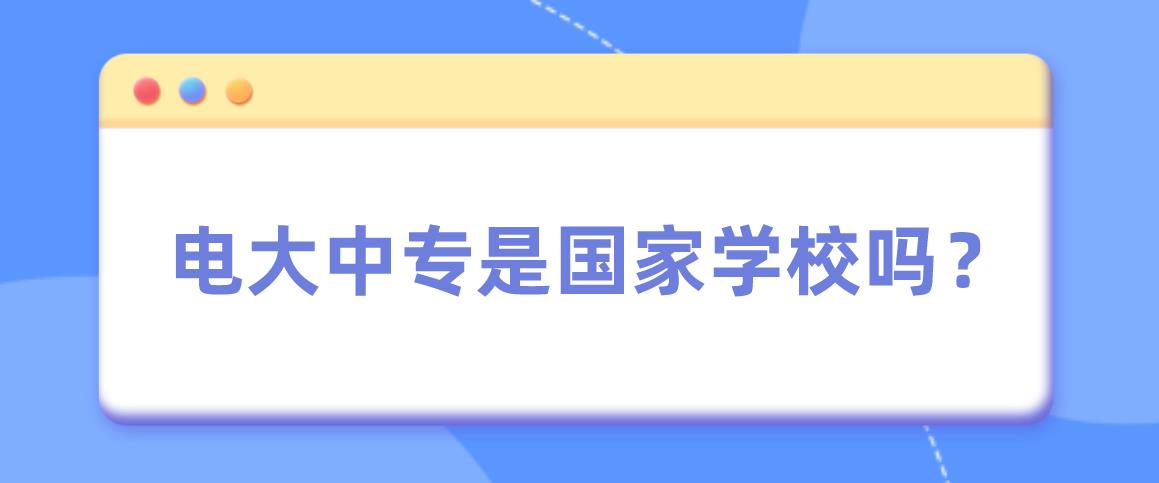 电大中专是国家学校吗？靠谱吗？