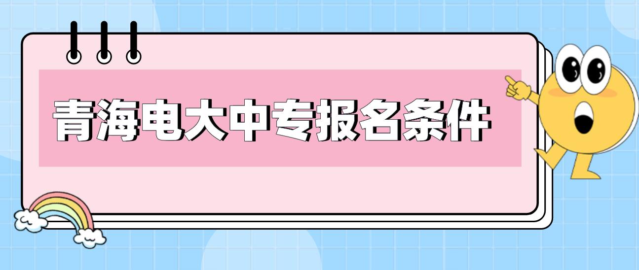 2023年青海电大中专报名条件有哪些？