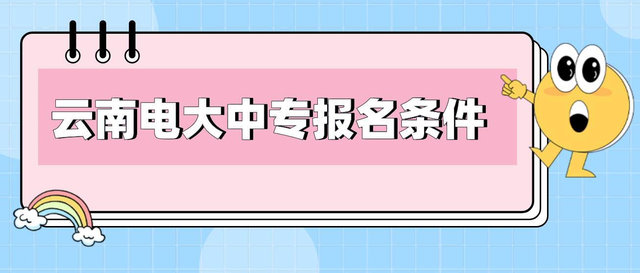 2023年云南电大中专报名条件有哪些？