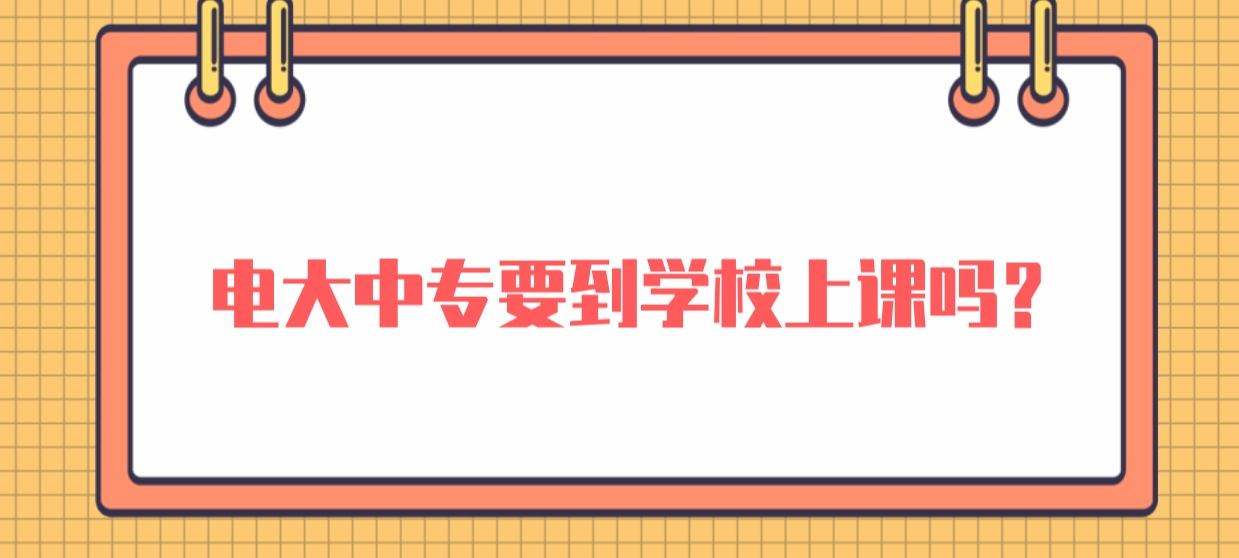 电大中专要到学校上课吗？