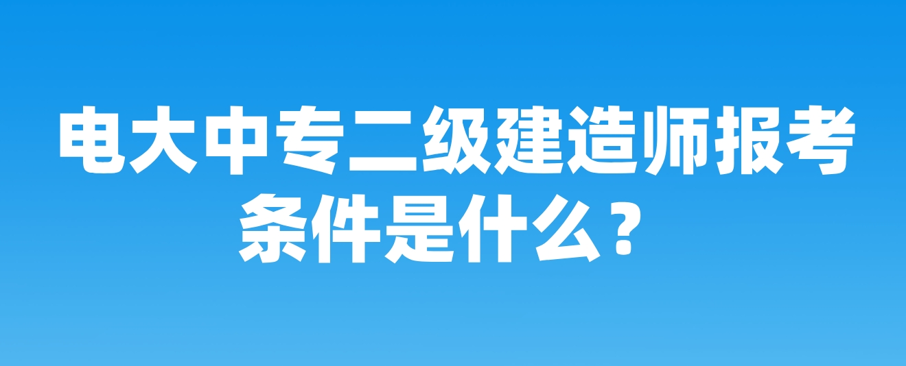 电大中专二级建造师报考条件是什么？