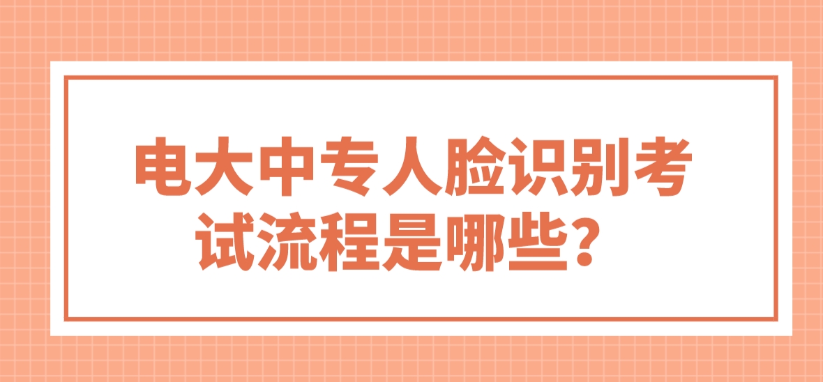 电大中专人脸识别考试流程是哪些？