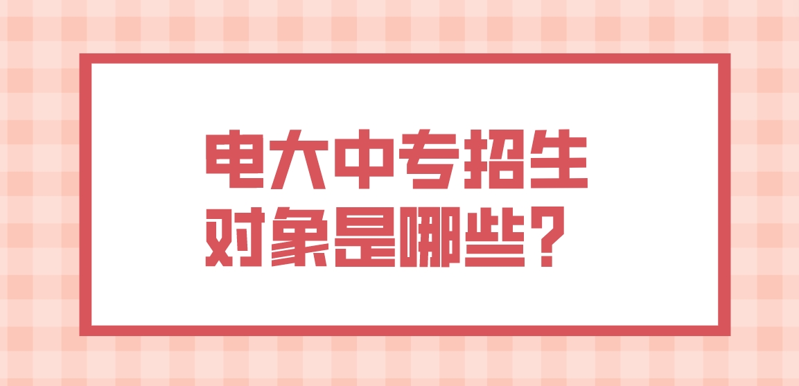 电大中专招生对象是哪些？