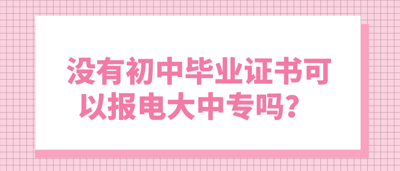 ​ 没有初中毕业证书可以报电大中专吗？