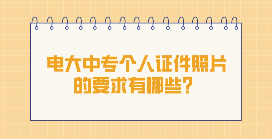 电大中专个人证件照片的要求有哪些？