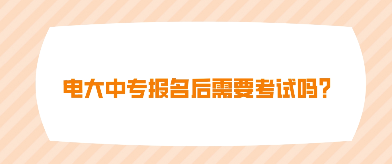 电大中专报名后需要考试吗？