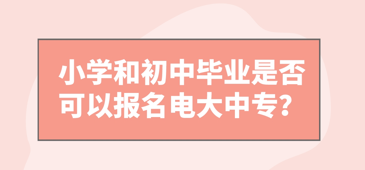 小学和初中毕业是否可以报名电大中专？