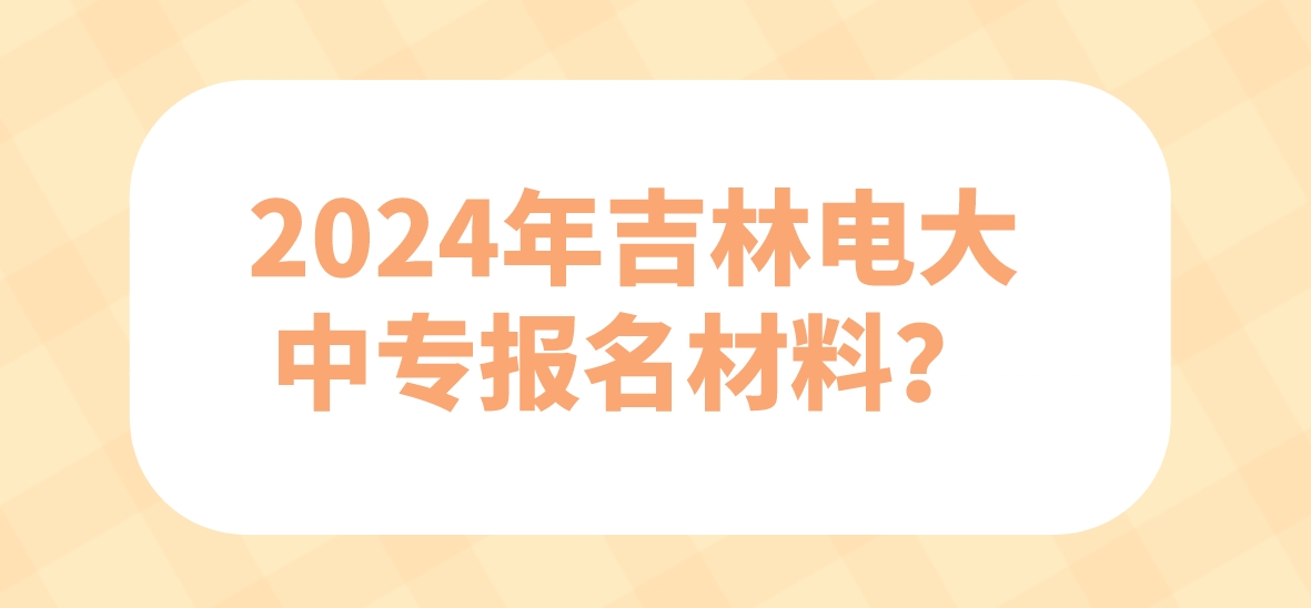 2024年吉林电大中专报名材料？