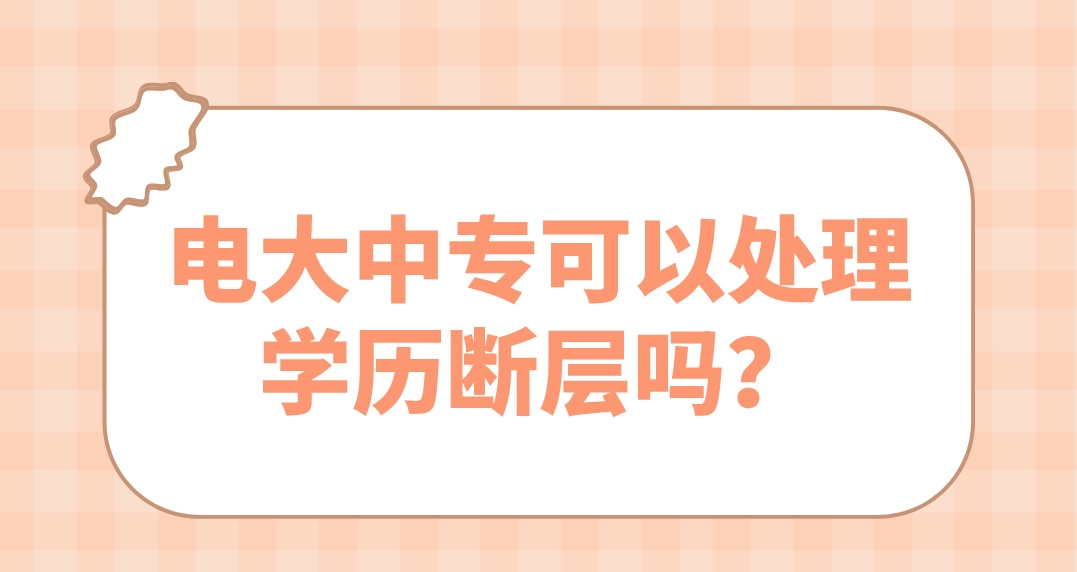 电大中专可以处理学历断层吗？