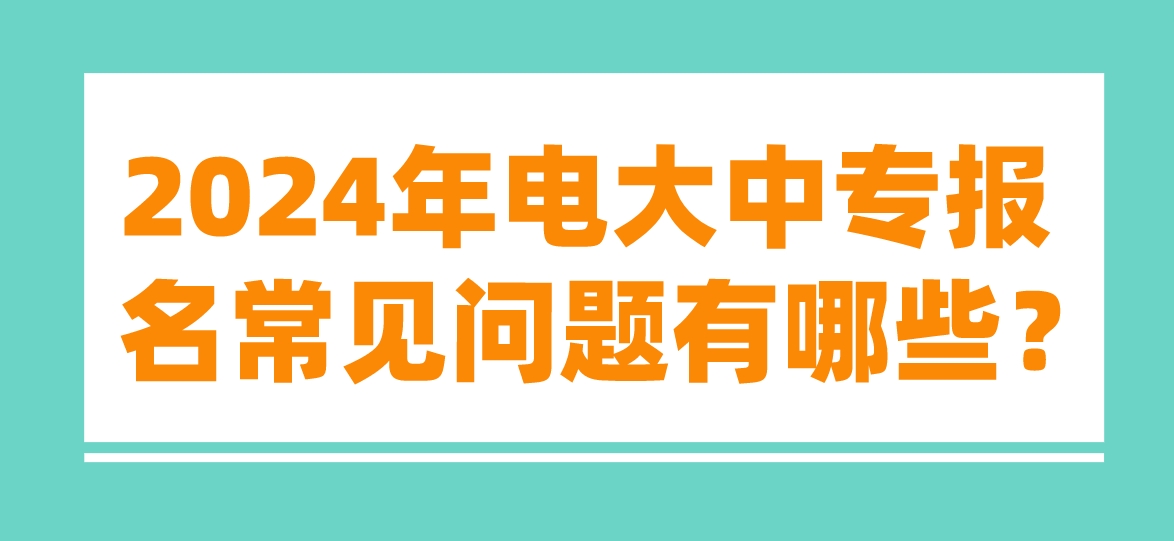 2024年电大中专报名常见问题有哪些？