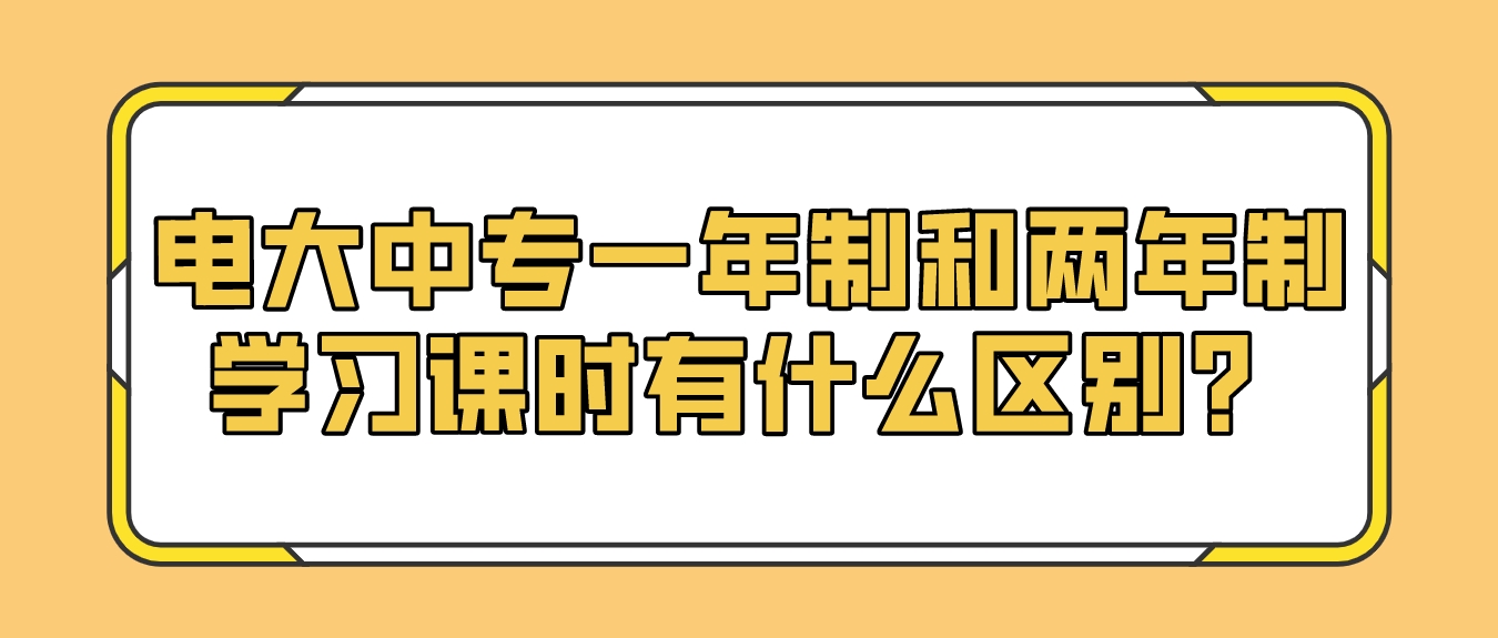 电大中专一年制和两年制学习课时有什么区别？