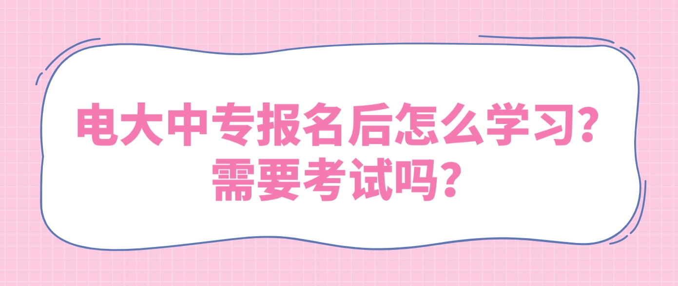 电大中专报名后怎么学习？需要考试吗？