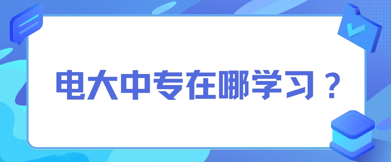 电大中专在哪学习？ ​