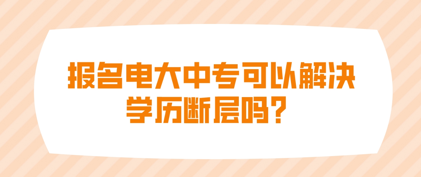 报名电大中专可以解决学历断层吗？