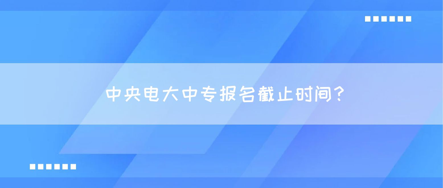 中央电大中专报名截止时间？(图1)