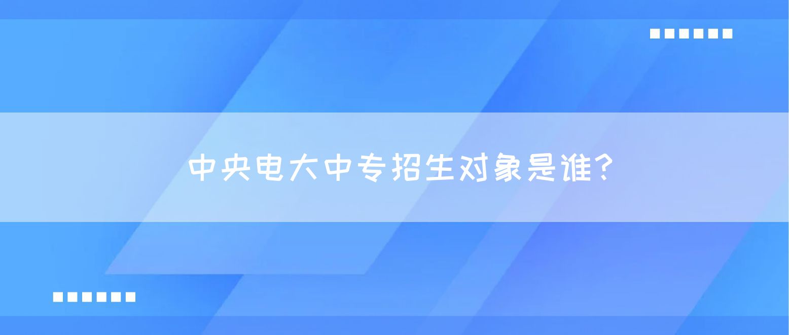 中央电大中专招生对象是谁？(图1)
